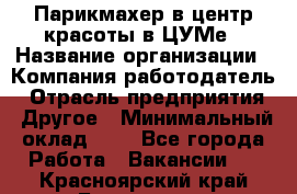 Парикмахер в центр красоты в ЦУМе › Название организации ­ Компания-работодатель › Отрасль предприятия ­ Другое › Минимальный оклад ­ 1 - Все города Работа » Вакансии   . Красноярский край,Бородино г.